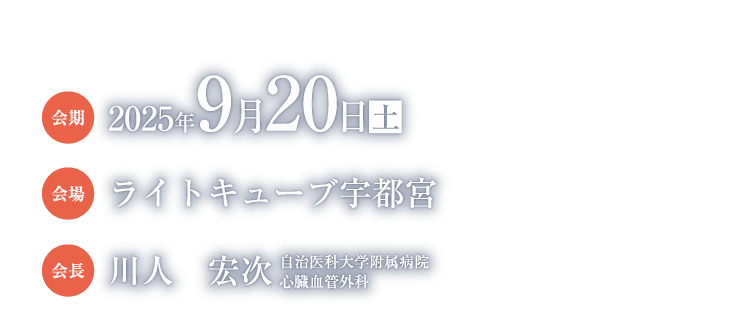会期：2025年9月20日（土）
会場：ライトキューブ宇都宮
会長：川人　宏次（自治医科大学附属病院　心臓血管外科）
